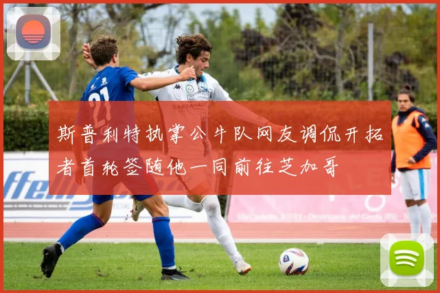 斯普利特执掌公牛队网友调侃开拓者首轮签随他一同前往芝加哥